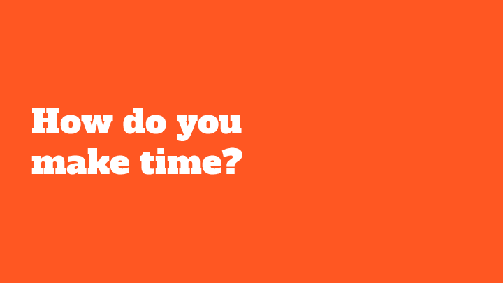 How do you make time?